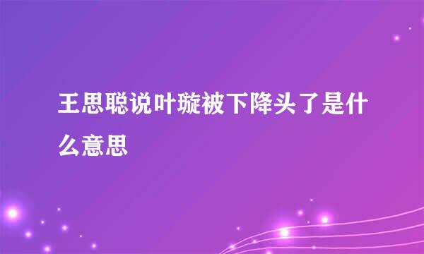 王思聪说叶璇被下降头了是什么意思