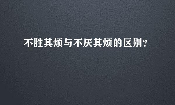 不胜其烦与不厌其烦的区别？