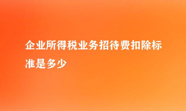 企业所得税业务招待费扣除标准是多少