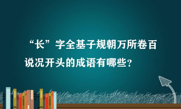 “长”字全基子规朝万所卷百说况开头的成语有哪些？