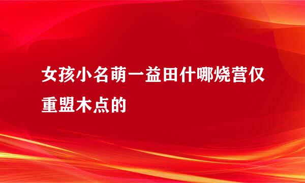 女孩小名萌一益田什哪烧营仅重盟木点的