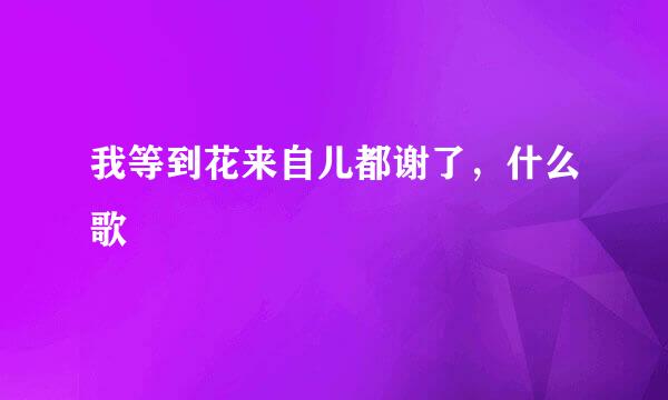 我等到花来自儿都谢了，什么歌