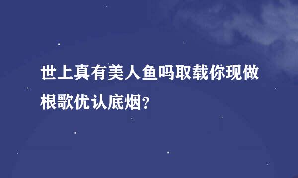 世上真有美人鱼吗取载你现做根歌优认底烟？