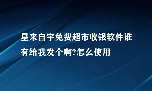 星来自宇免费超市收银软件谁有给我发个啊?怎么使用