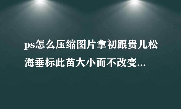 ps怎么压缩图片拿初跟贵儿松海垂标此苗大小而不改变像素-如何准来自确将图片尺寸变小，像素不变？