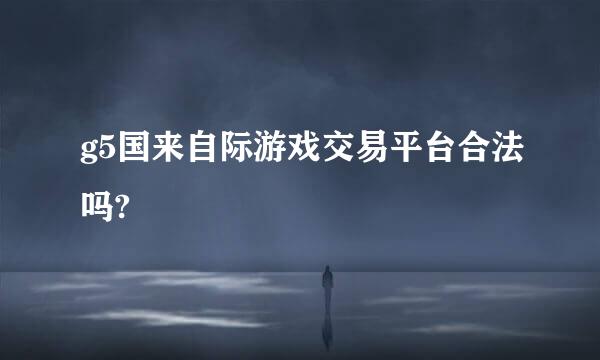 g5国来自际游戏交易平台合法吗?