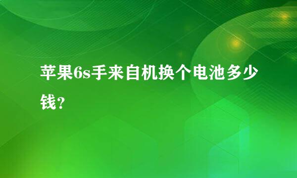 苹果6s手来自机换个电池多少钱？