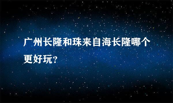 广州长隆和珠来自海长隆哪个更好玩？