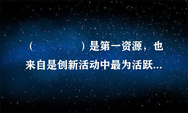 （    ）是第一资源，也来自是创新活动中最为活跃、最为积极的因素。