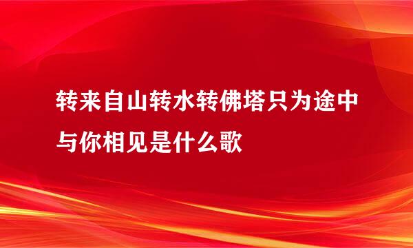 转来自山转水转佛塔只为途中与你相见是什么歌