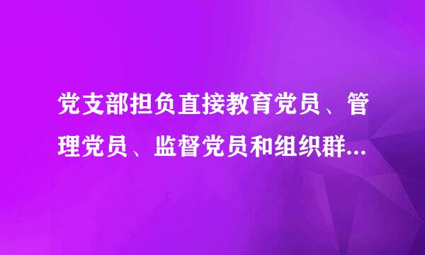 党支部担负直接教育党员、管理党员、监督党员和组织群众、宣传群众、凝聚群众、服务群众的职责。( ) 【正确答案】