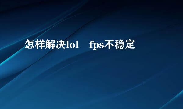 怎样解决lol fps不稳定