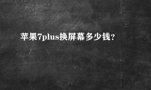 苹果7plus换屏幕多少钱？