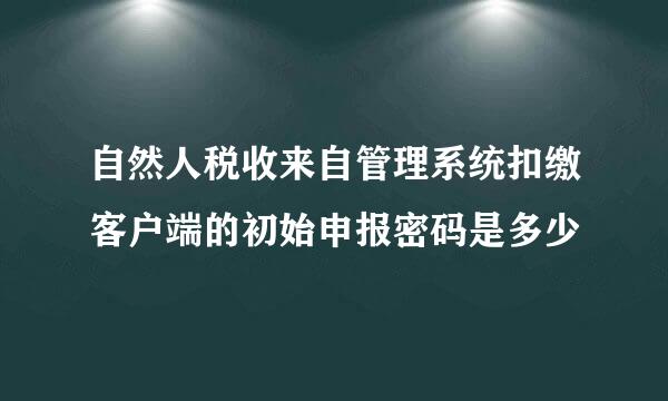 自然人税收来自管理系统扣缴客户端的初始申报密码是多少