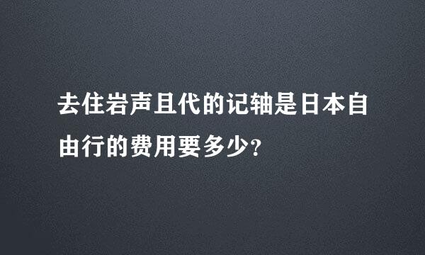 去住岩声且代的记轴是日本自由行的费用要多少？