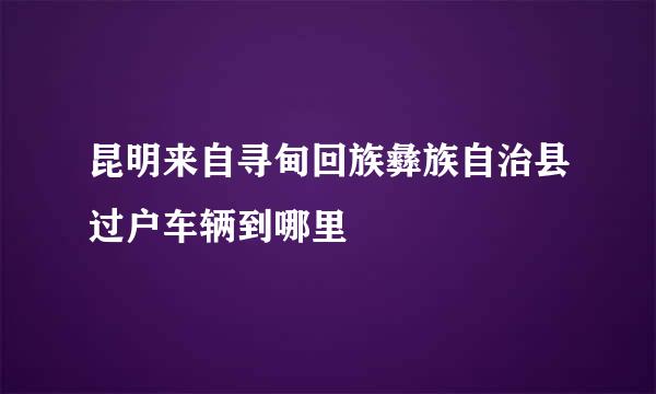 昆明来自寻甸回族彝族自治县过户车辆到哪里