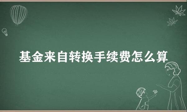 基金来自转换手续费怎么算