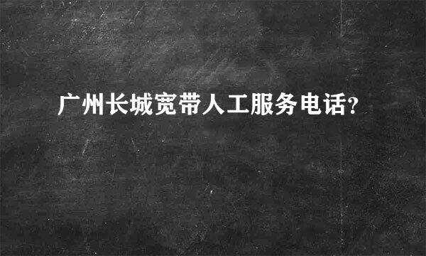 广州长城宽带人工服务电话？