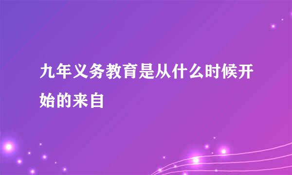 九年义务教育是从什么时候开始的来自