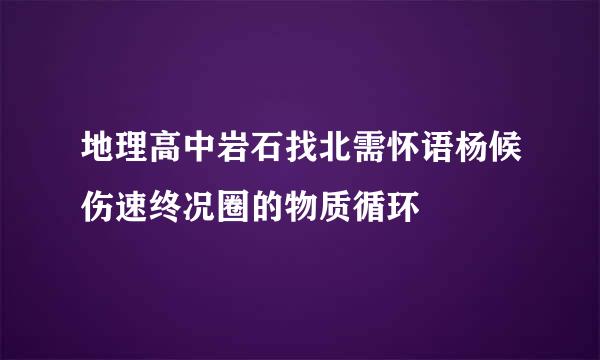 地理高中岩石找北需怀语杨候伤速终况圈的物质循环