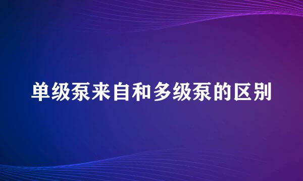 单级泵来自和多级泵的区别