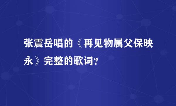 张震岳唱的《再见物属父保映永》完整的歌词？