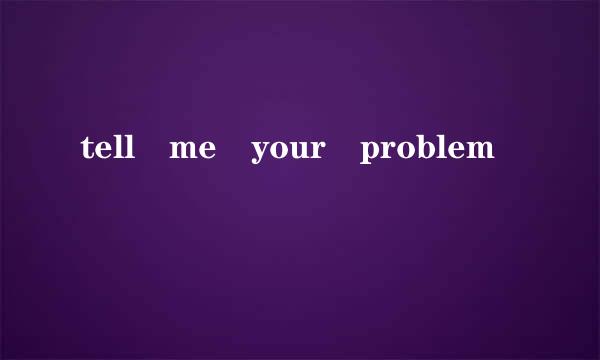 tell me your problem