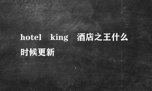 hotel king 酒店之王什么时候更新