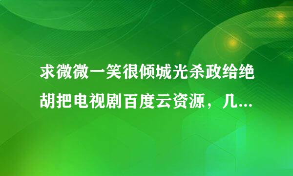 求微微一笑很倾城光杀政给绝胡把电视剧百度云资源，几集都可以