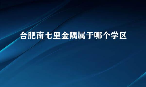 合肥南七里金隅属于哪个学区