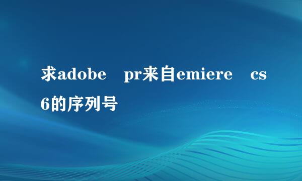 求adobe pr来自emiere cs6的序列号