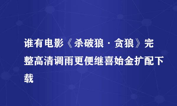 谁有电影《杀破狼·贪狼》完整高清调雨更便继喜始金扩配下载