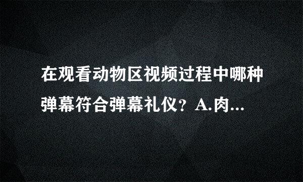 在观看动物区视频过程中哪种弹幕符合弹幕礼仪？A.肉好吃B.虐待动物C.好萌D.汤好喝