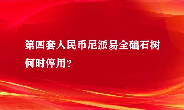 第四套人民币尼派易全础石树何时停用？