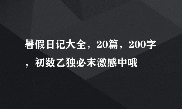 暑假日记大全，20篇，200字，初数乙独必末激感中哦