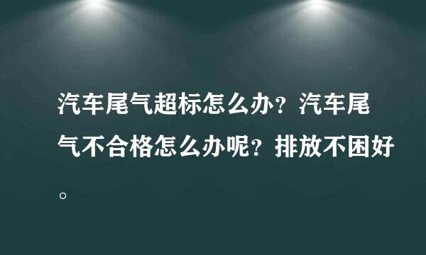 汽车尾气超标怎么办？汽车尾气不合格怎么办呢？排放不困好。