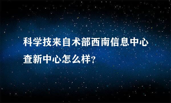 科学技来自术部西南信息中心查新中心怎么样？