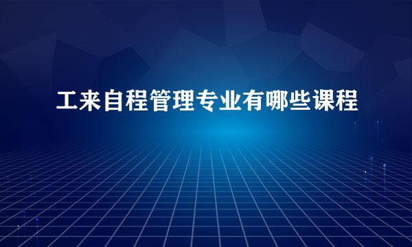 工来自程管理专业有哪些课程