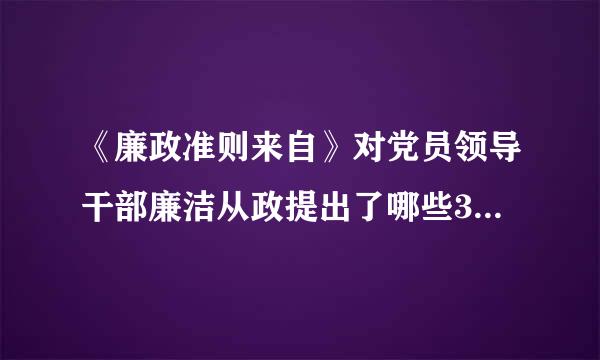 《廉政准则来自》对党员领导干部廉洁从政提出了哪些360问答要求?