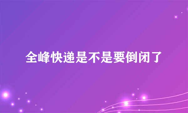 全峰快递是不是要倒闭了