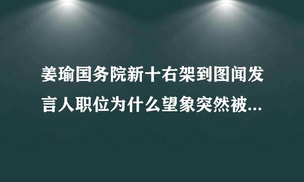 姜瑜国务院新十右架到图闻发言人职位为什么望象突然被替换了？