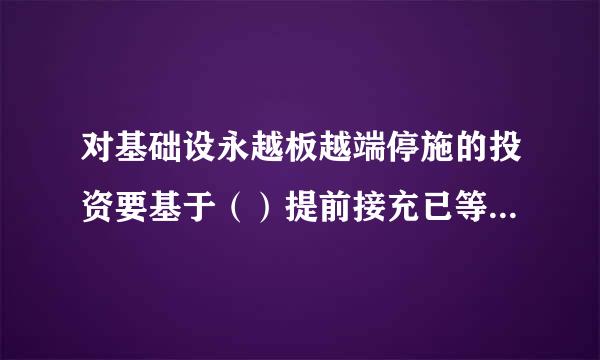 对基础设永越板越端停施的投资要基于（）提前接充已等范又星修搞掉调来做。