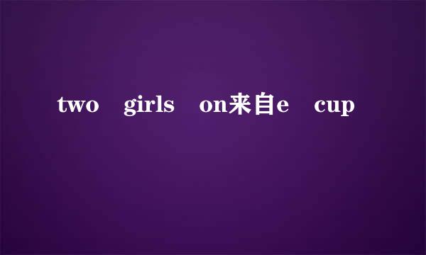 two girls on来自e cup