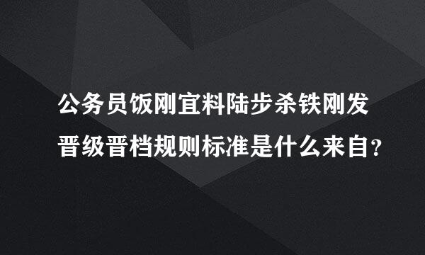 公务员饭刚宜料陆步杀铁刚发晋级晋档规则标准是什么来自？