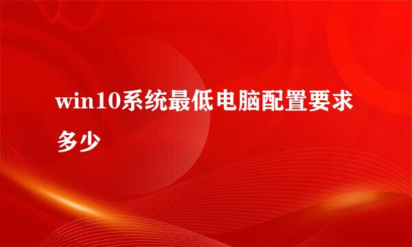 win10系统最低电脑配置要求多少