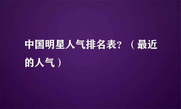 中国明星人气排名表？（最近的人气）