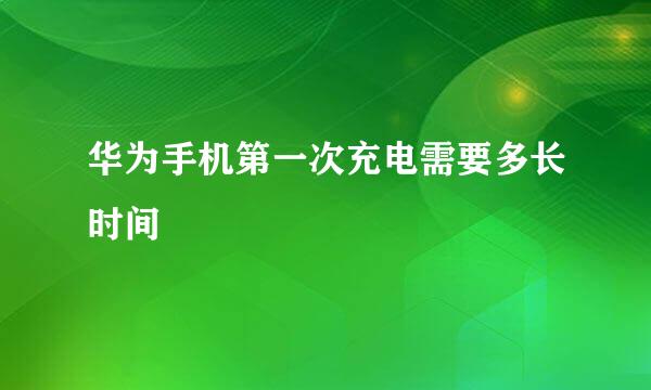 华为手机第一次充电需要多长时间