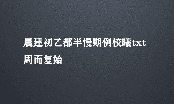 晨建初乙都半慢期例校曦txt周而复始