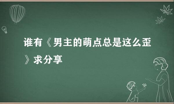 谁有《男主的萌点总是这么歪》求分享