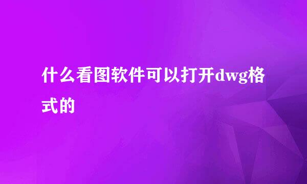 什么看图软件可以打开dwg格式的